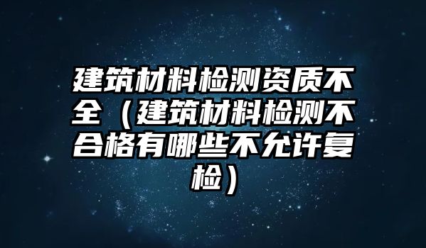 建筑材料檢測資質不全（建筑材料檢測不合格有哪些不允許復檢）