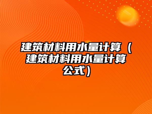 建筑材料用水量計(jì)算（建筑材料用水量計(jì)算公式）