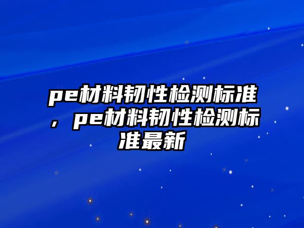 pe材料韌性檢測標(biāo)準(zhǔn)，pe材料韌性檢測標(biāo)準(zhǔn)最新