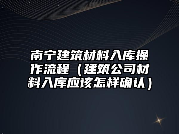 南寧建筑材料入庫操作流程（建筑公司材料入庫應(yīng)該怎樣確認）