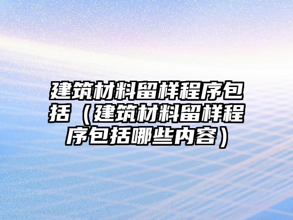 建筑材料留樣程序包括（建筑材料留樣程序包括哪些內(nèi)容）