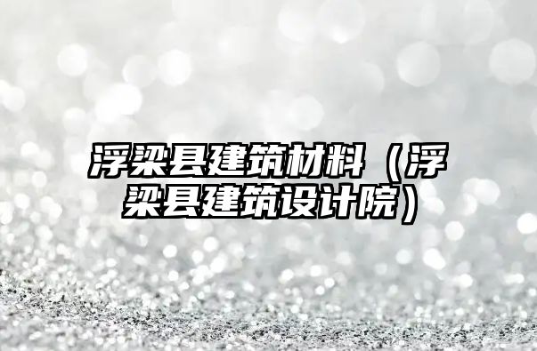 浮梁縣建筑材料（浮梁縣建筑設(shè)計(jì)院）