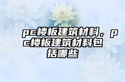 pc樓板建筑材料，pc樓板建筑材料包括哪些