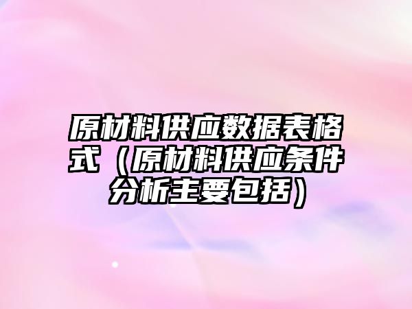 原材料供應數(shù)據(jù)表格式（原材料供應條件分析主要包括）