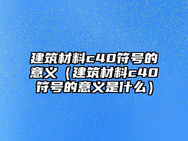 建筑材料c40符號的意義（建筑材料c40符號的意義是什么）