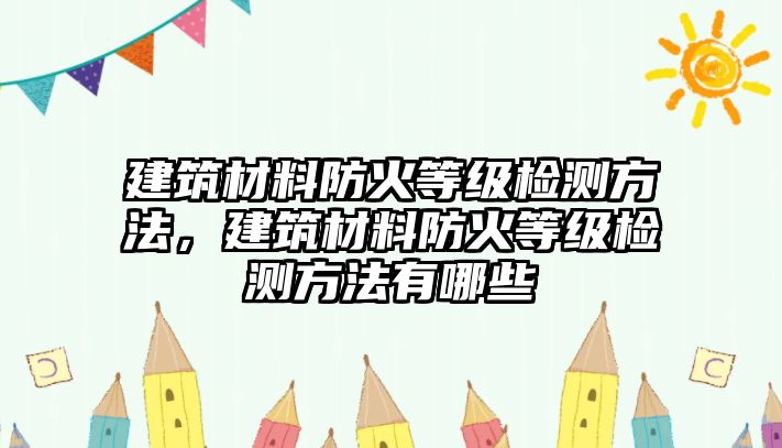 建筑材料防火等級(jí)檢測(cè)方法，建筑材料防火等級(jí)檢測(cè)方法有哪些