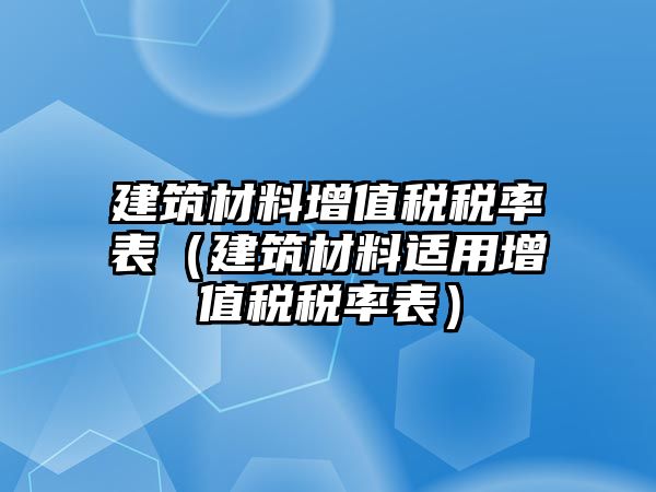 建筑材料增值稅稅率表（建筑材料適用增值稅稅率表）