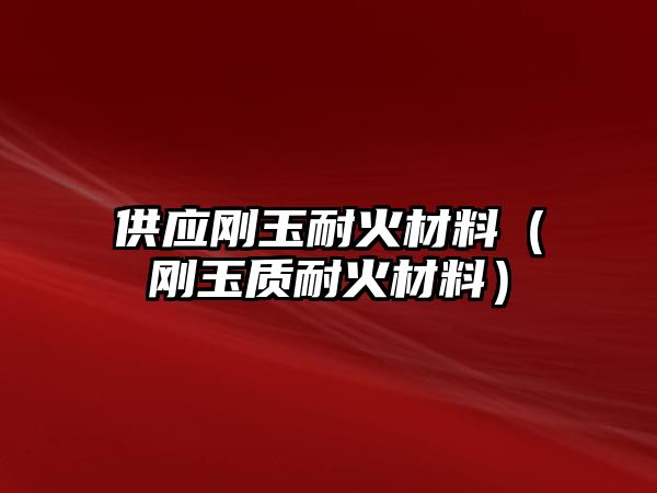 供應(yīng)剛玉耐火材料（剛玉質(zhì)耐火材料）