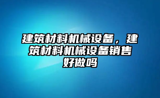 建筑材料機(jī)械設(shè)備，建筑材料機(jī)械設(shè)備銷售好做嗎