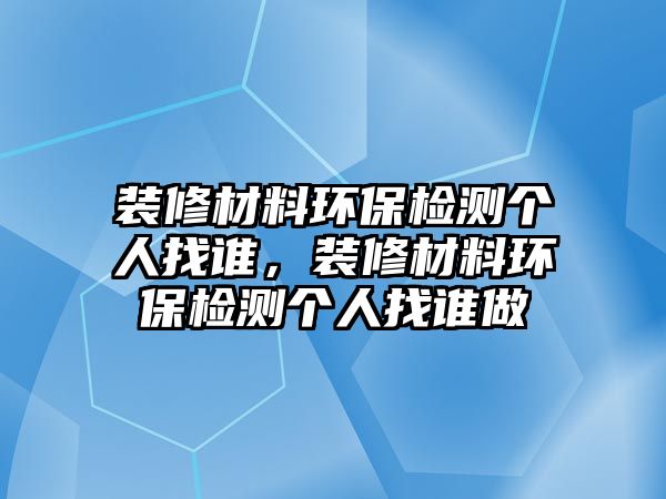 裝修材料環(huán)保檢測(cè)個(gè)人找誰(shuí)，裝修材料環(huán)保檢測(cè)個(gè)人找誰(shuí)做