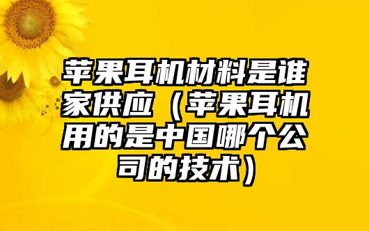 蘋(píng)果耳機(jī)材料是誰(shuí)家供應(yīng)（蘋(píng)果耳機(jī)用的是中國(guó)哪個(gè)公司的技術(shù)）