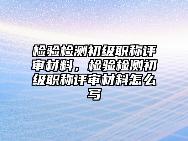 檢驗(yàn)檢測初級職稱評審材料，檢驗(yàn)檢測初級職稱評審材料怎么寫