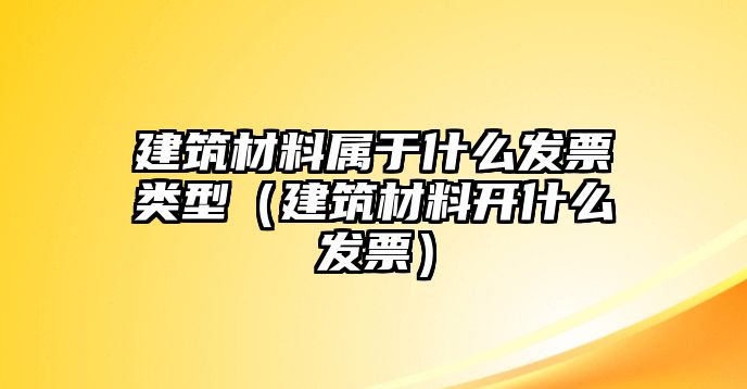 建筑材料屬于什么發(fā)票類型（建筑材料開(kāi)什么發(fā)票）