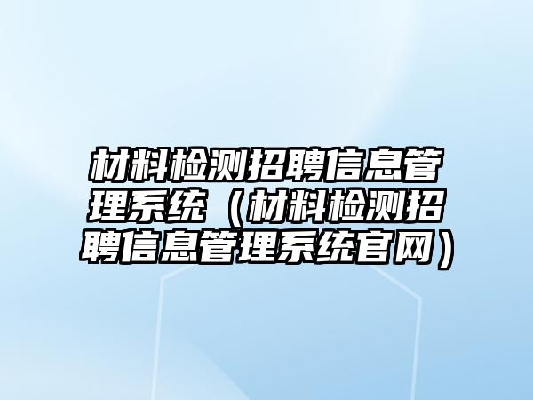 材料檢測(cè)招聘信息管理系統(tǒng)（材料檢測(cè)招聘信息管理系統(tǒng)官網(wǎng)）