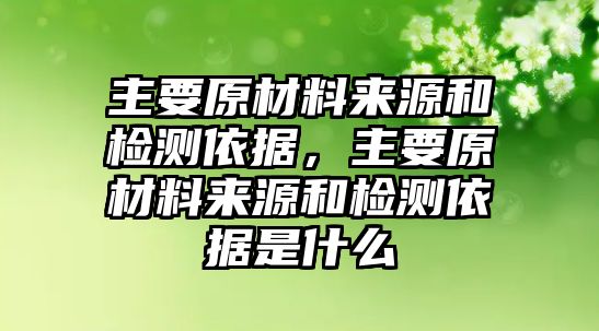 主要原材料來源和檢測依據，主要原材料來源和檢測依據是什么