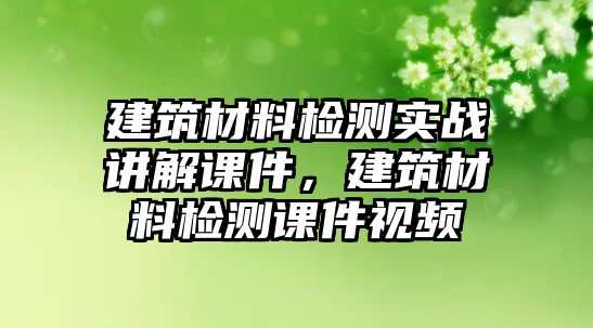 建筑材料檢測實戰(zhàn)講解課件，建筑材料檢測課件視頻