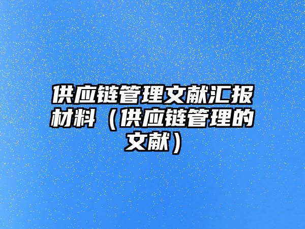 供應(yīng)鏈管理文獻(xiàn)匯報(bào)材料（供應(yīng)鏈管理的文獻(xiàn)）