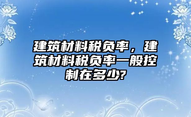 建筑材料稅負(fù)率，建筑材料稅負(fù)率一般控制在多少?