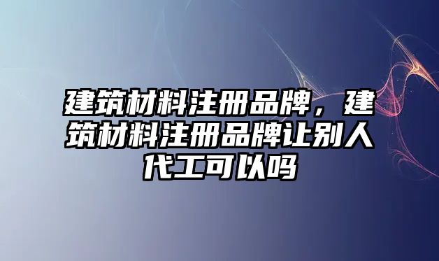 建筑材料注冊品牌，建筑材料注冊品牌讓別人代工可以嗎