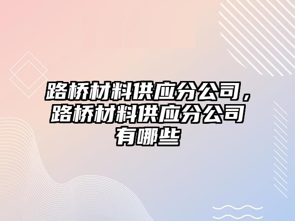 路橋材料供應(yīng)分公司，路橋材料供應(yīng)分公司有哪些