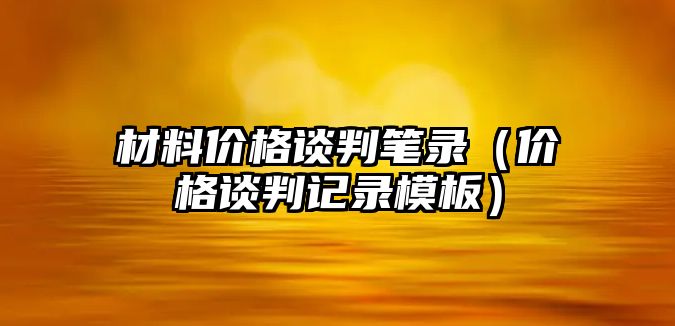 材料價格談判筆錄（價格談判記錄模板）