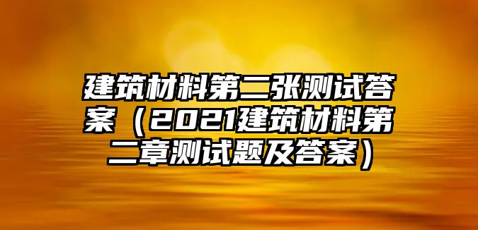 建筑材料第二張測試答案（2021建筑材料第二章測試題及答案）