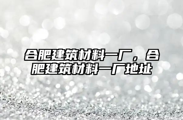 合肥建筑材料一廠，合肥建筑材料一廠地址