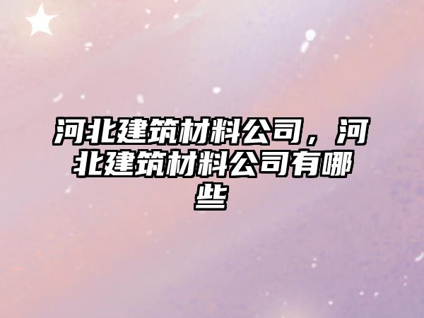 河北建筑材料公司，河北建筑材料公司有哪些