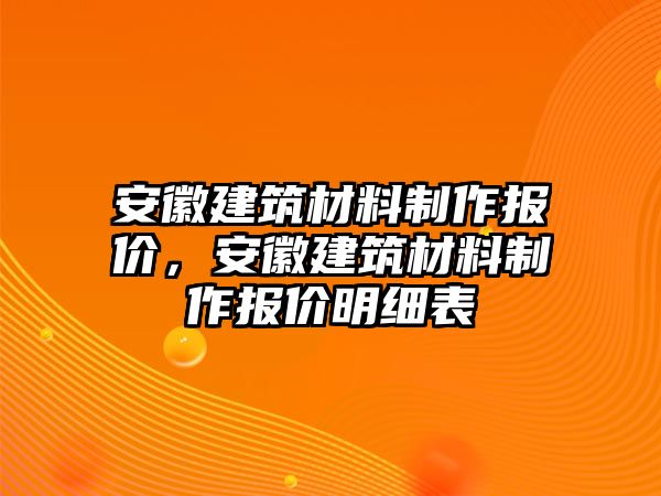 安徽建筑材料制作報價，安徽建筑材料制作報價明細表