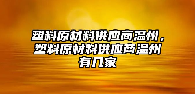 塑料原材料供應商溫州，塑料原材料供應商溫州有幾家