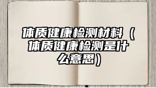 體質(zhì)健康檢測(cè)材料（體質(zhì)健康檢測(cè)是什么意思）