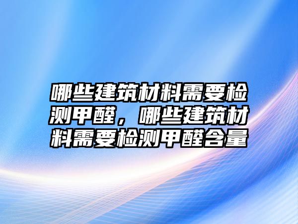 哪些建筑材料需要檢測甲醛，哪些建筑材料需要檢測甲醛含量