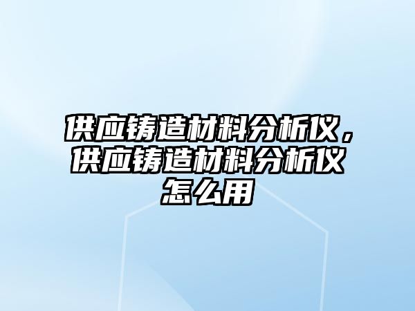 供應(yīng)鑄造材料分析儀，供應(yīng)鑄造材料分析儀怎么用