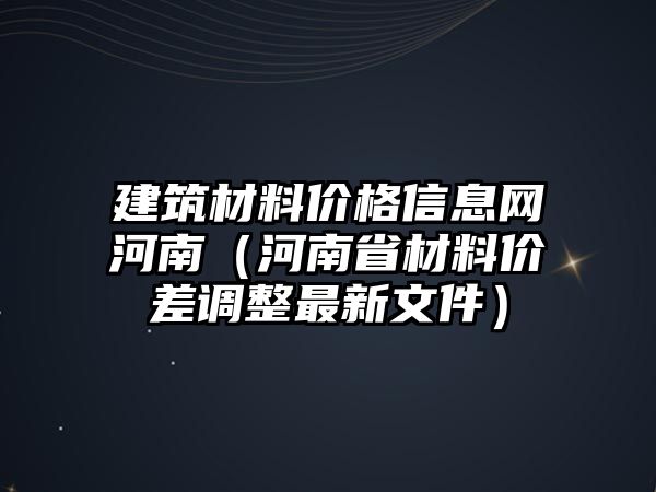 建筑材料價(jià)格信息網(wǎng)河南（河南省材料價(jià)差調(diào)整最新文件）