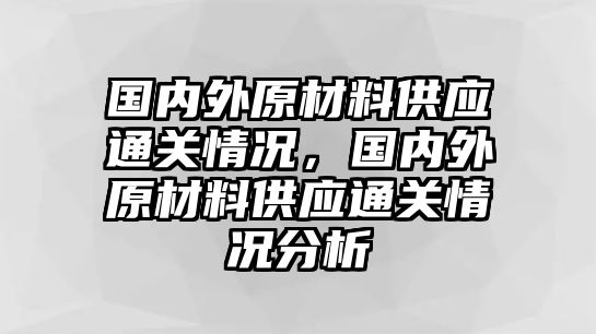 國內(nèi)外原材料供應(yīng)通關(guān)情況，國內(nèi)外原材料供應(yīng)通關(guān)情況分析