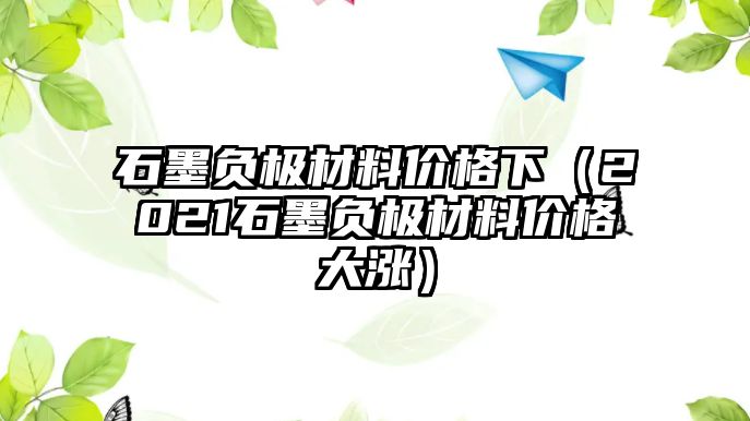 石墨負極材料價格下（2021石墨負極材料價格大漲）