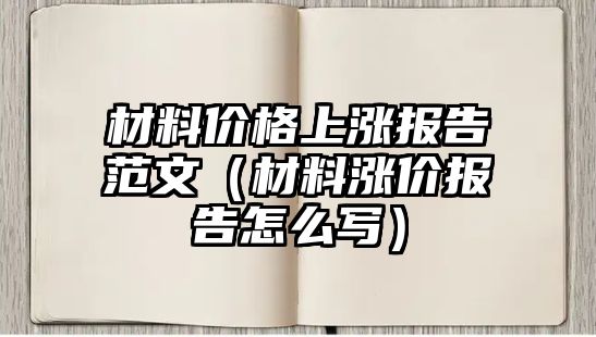 材料價(jià)格上漲報(bào)告范文（材料漲價(jià)報(bào)告怎么寫）