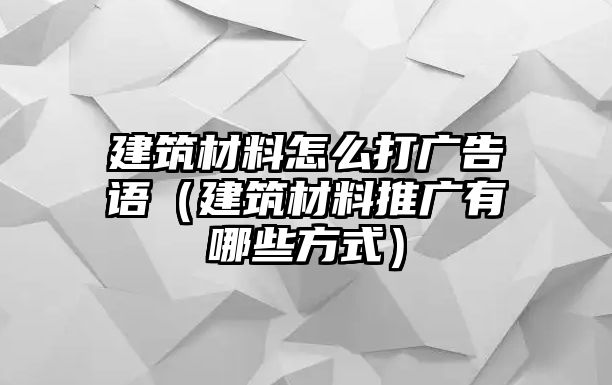 建筑材料怎么打廣告語（建筑材料推廣有哪些方式）