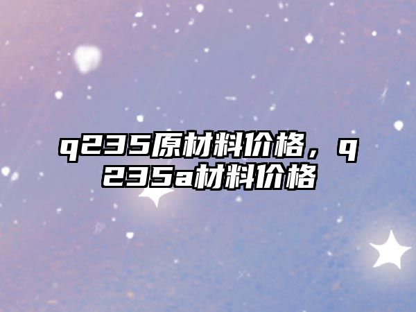 q235原材料價格，q235a材料價格