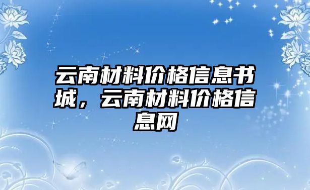 云南材料價(jià)格信息書城，云南材料價(jià)格信息網(wǎng)