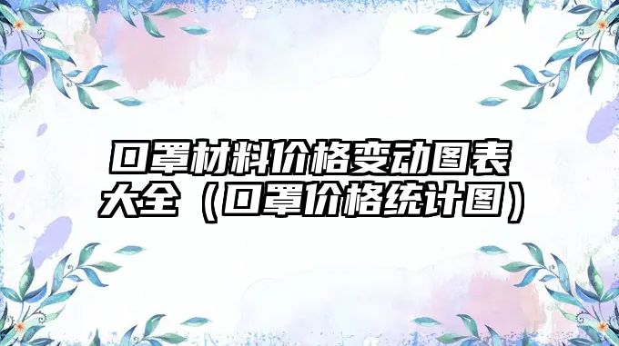 口罩材料價格變動圖表大全（口罩價格統(tǒng)計圖）