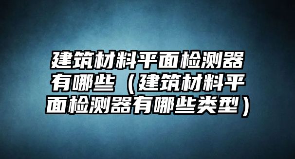 建筑材料平面檢測(cè)器有哪些（建筑材料平面檢測(cè)器有哪些類(lèi)型）