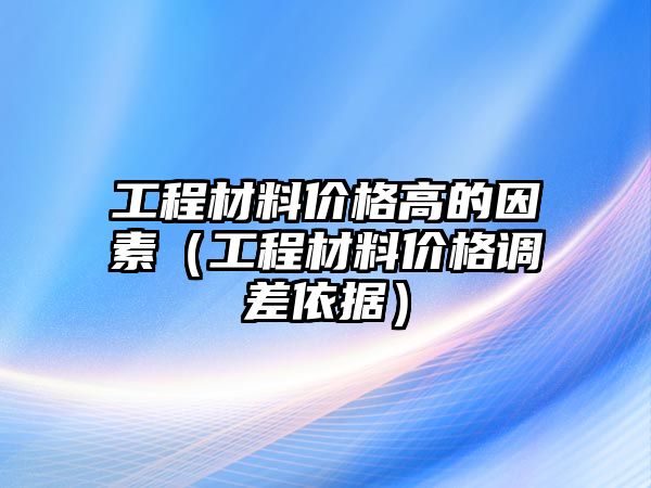 工程材料價(jià)格高的因素（工程材料價(jià)格調(diào)差依據(jù)）