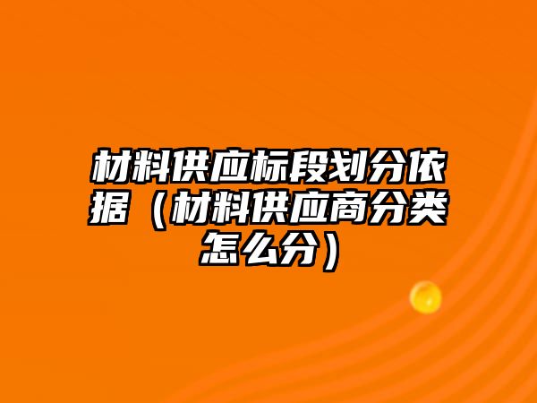 材料供應(yīng)標(biāo)段劃分依據(jù)（材料供應(yīng)商分類怎么分）