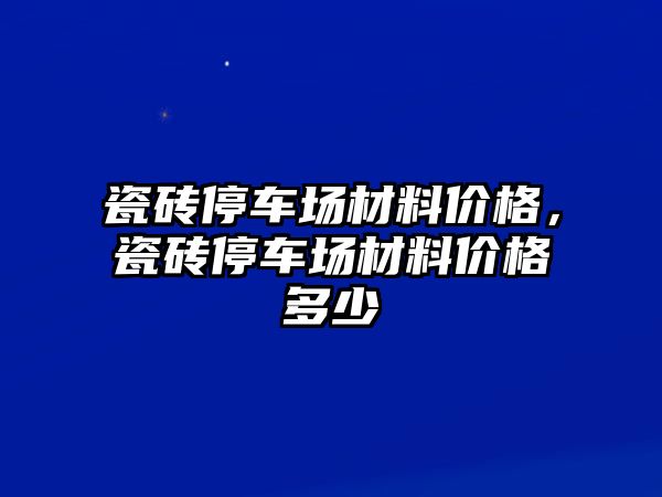 瓷磚停車場材料價格，瓷磚停車場材料價格多少