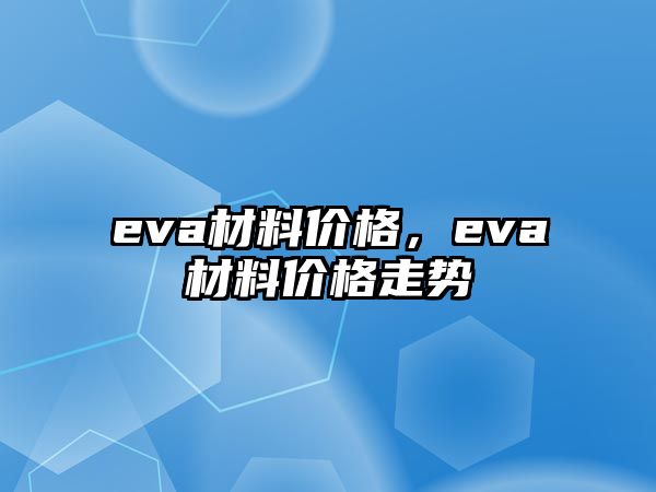 eva材料價(jià)格，eva材料價(jià)格走勢(shì)