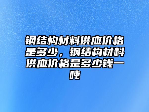 鋼結構材料供應價格是多少，鋼結構材料供應價格是多少錢一噸