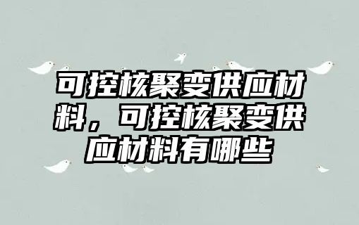 可控核聚變供應(yīng)材料，可控核聚變供應(yīng)材料有哪些