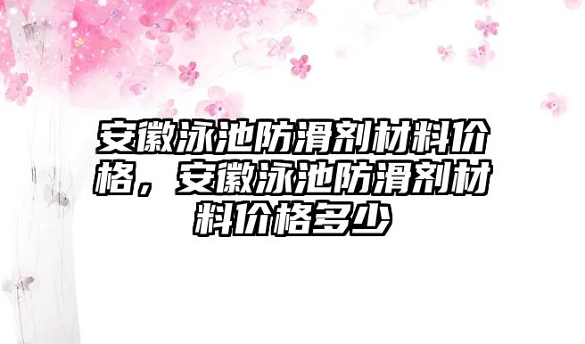 安徽泳池防滑劑材料價格，安徽泳池防滑劑材料價格多少