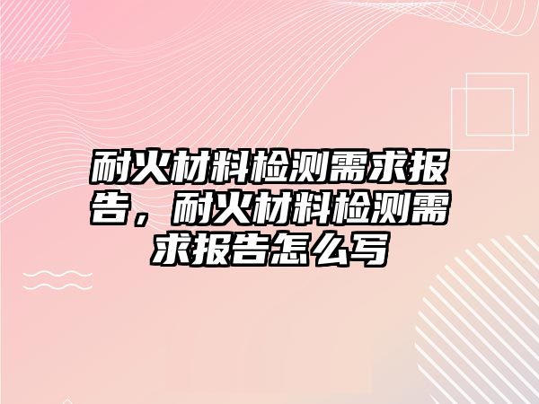 耐火材料檢測(cè)需求報(bào)告，耐火材料檢測(cè)需求報(bào)告怎么寫(xiě)